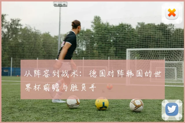 从阵容到战术:德国对阵韩国的世界杯前瞻与胜负手