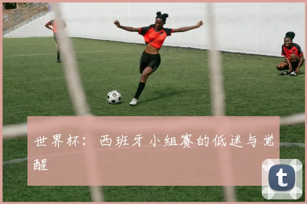 世界杯:西班牙小组赛的低迷与觉醒