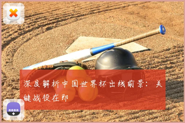 深度解析中国世界杯出线前景:关键战役在即