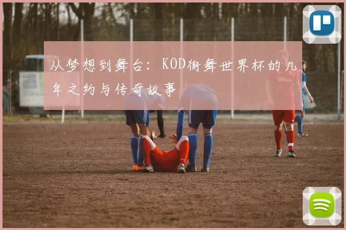 从梦想到舞台:KOD街舞世界杯的几年之约与传奇故事