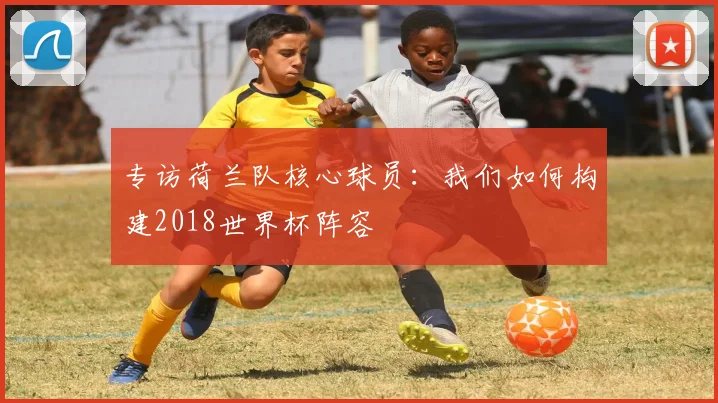专访荷兰队核心球员:我们如何构建2018世界杯阵容