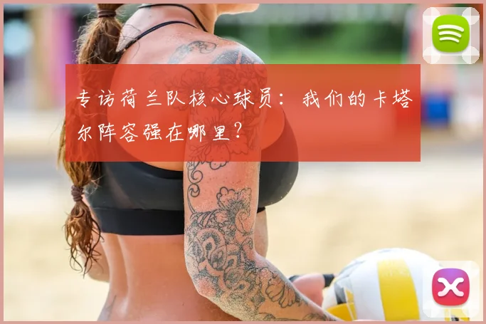 专访荷兰队核心球员:我们的卡塔尔阵容强在哪里?