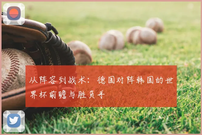 从阵容到战术:德国对阵韩国的世界杯前瞻与胜负手