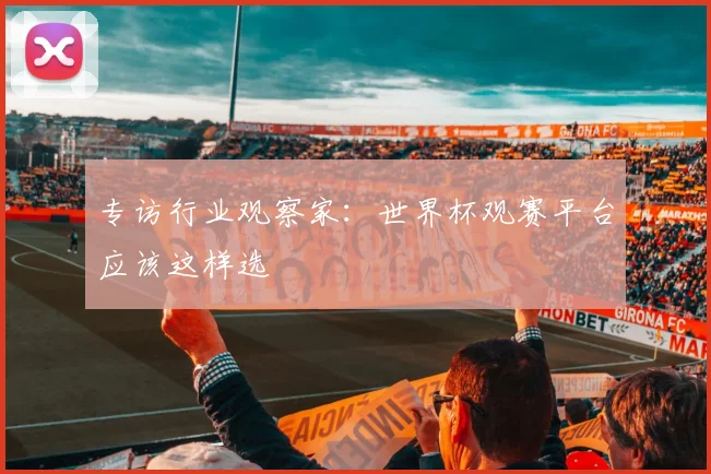 专访行业观察家:世界杯观赛平台应该这样选