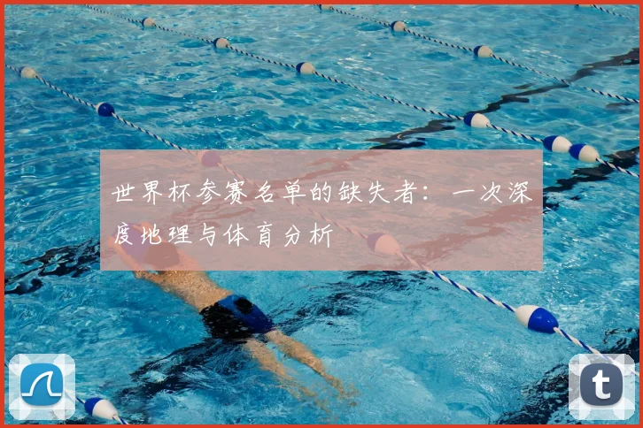 世界杯参赛名单的缺失者:一次深度地理与体育分析