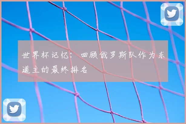 世界杯记忆:回顾俄罗斯队作为东道主的最终排名