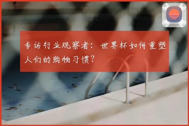 专访行业观察者:世界杯如何重塑人们的购物习惯?