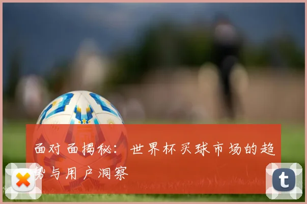 面对面揭秘:世界杯买球市场的趋势与用户洞察