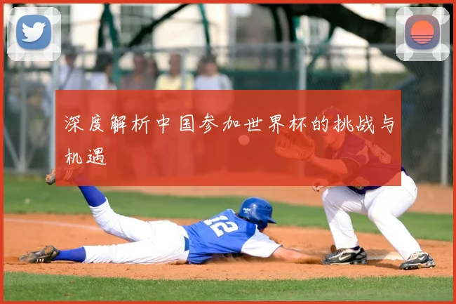 深度解析中国参加世界杯的挑战与机遇