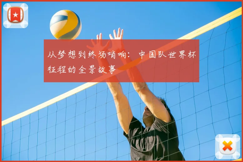从梦想到终场哨响:中国队世界杯征程的全景故事
