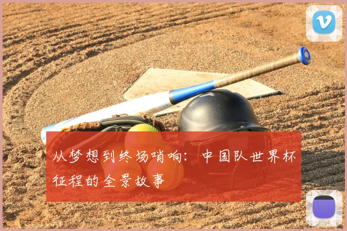 从梦想到终场哨响:中国队世界杯征程的全景故事