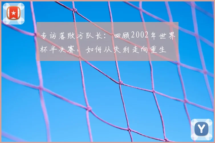 专访落败方队长:回顾2002年世界杯半决赛,如何从失利走向重生