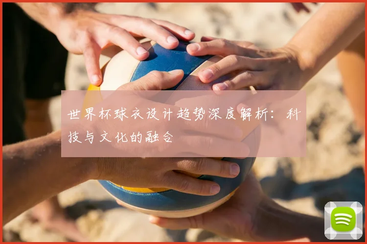 世界杯球衣设计趋势深度解析：科技与文化的融合