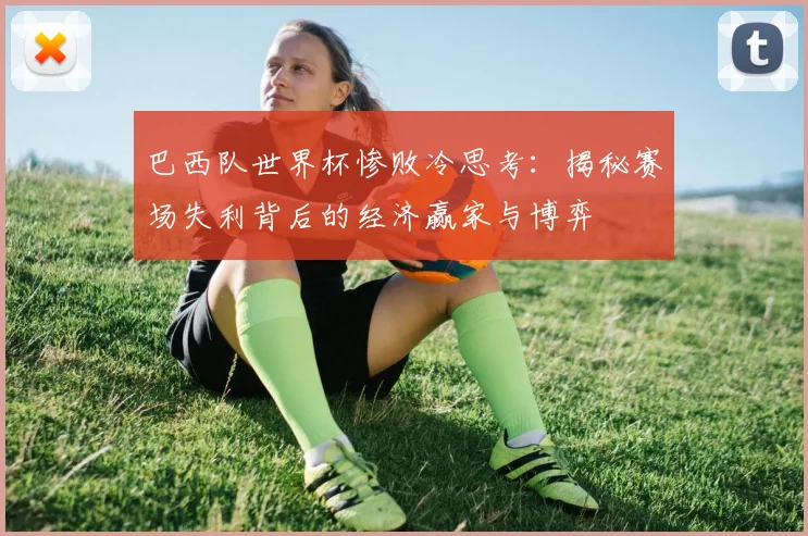 巴西队世界杯惨败冷思考:揭秘赛场失利背后的经济赢家与博弈