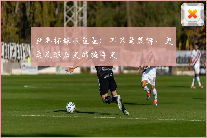 世界杯球衣星星:不只是装饰,更是足球历史的编年史