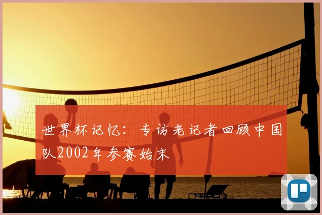 世界杯记忆:专访老记者回顾中国队2002年参赛始末