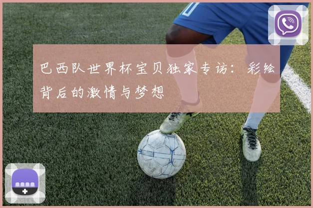 巴西队世界杯宝贝独家专访:彩绘背后的激情与梦想
