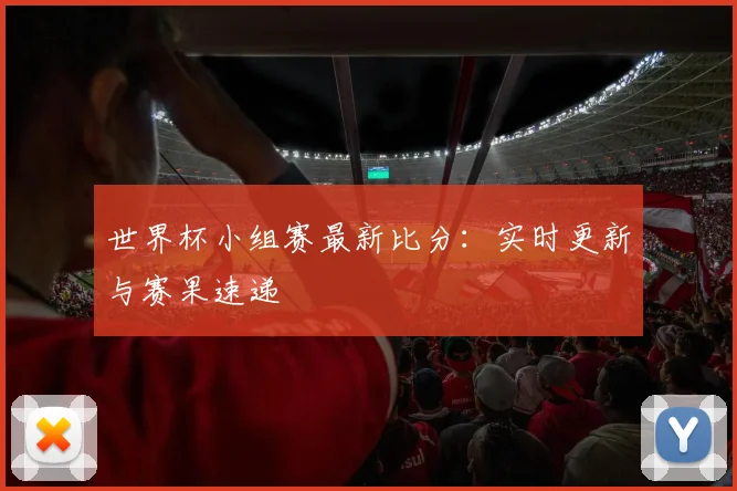 世界杯小组赛最新比分:实时更新与赛果速递