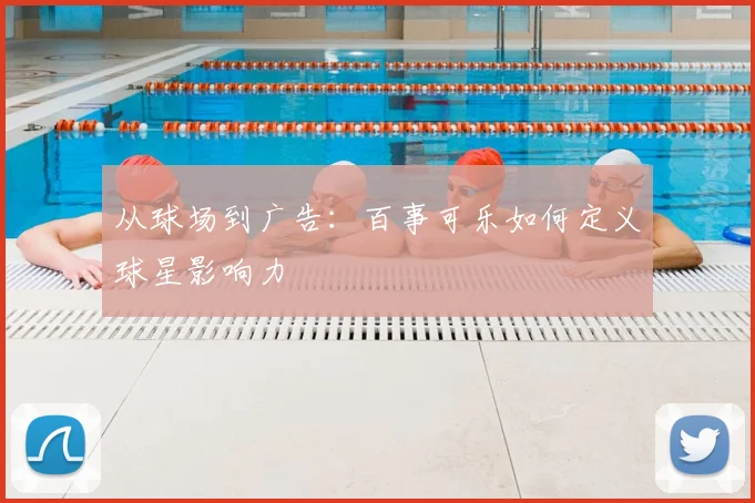 从球场到广告:百事可乐如何定义球星影响力