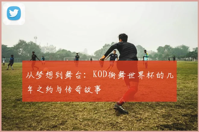 从梦想到舞台:KOD街舞世界杯的几年之约与传奇故事