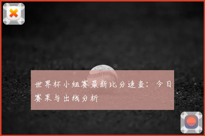 世界杯小组赛最新比分速查:今日赛果与出线分析
