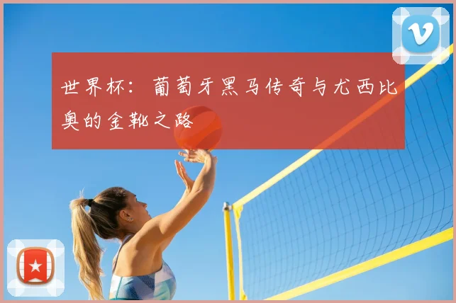 世界杯:葡萄牙黑马传奇与尤西比奥的金靴之路