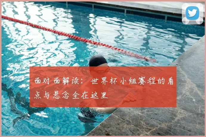 面对面解读:世界杯小组赛程的看点与悬念全在这里