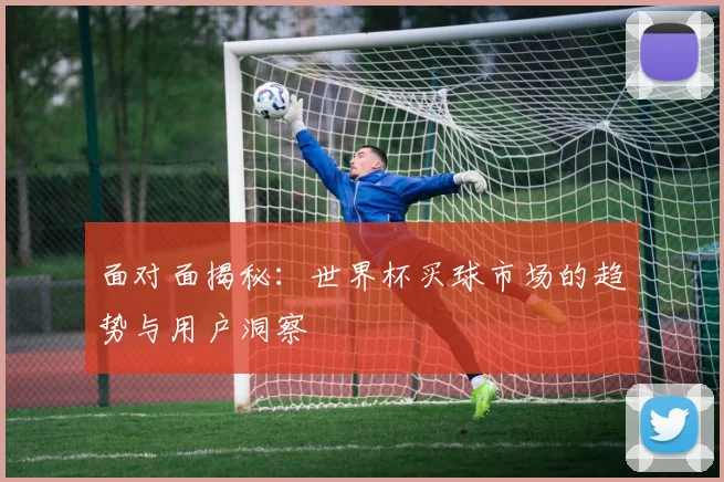 面对面揭秘：世界杯买球市场的趋势与用户洞察
