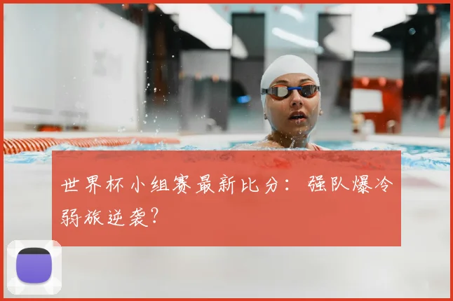 世界杯小组赛最新比分:强队爆冷弱旅逆袭?