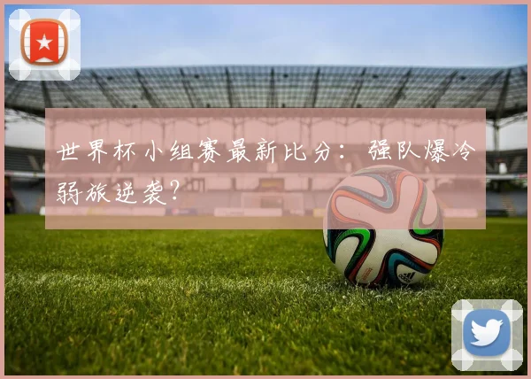 世界杯小组赛最新比分:强队爆冷弱旅逆袭?