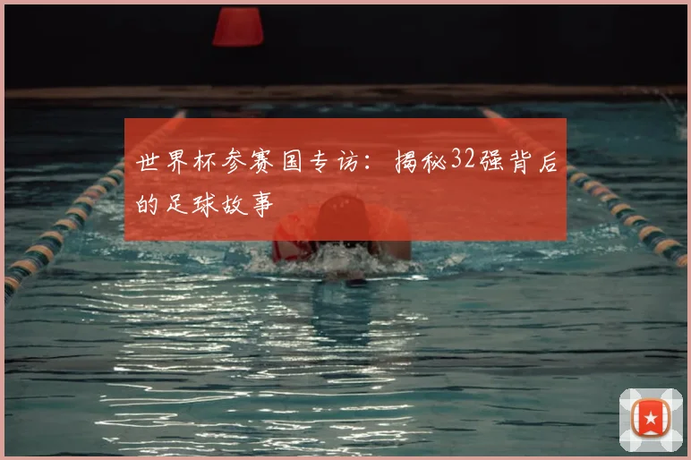 世界杯参赛国专访:揭秘32强背后的足球故事