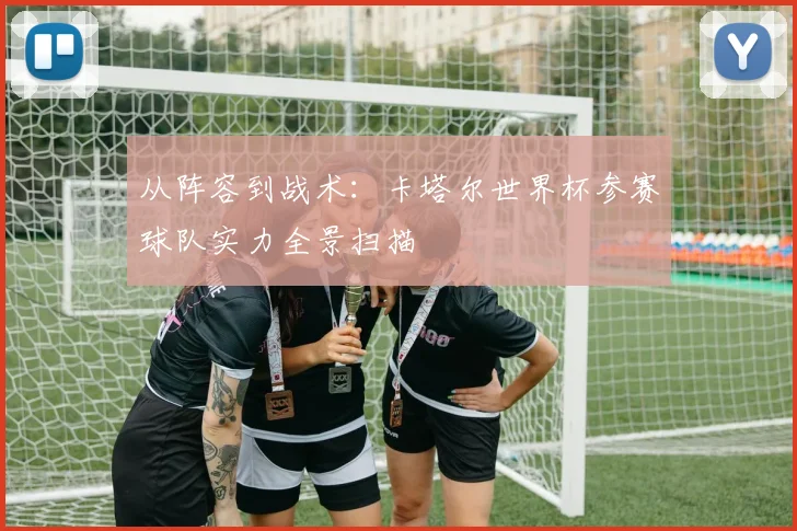 从阵容到战术:卡塔尔世界杯参赛球队实力全景扫描