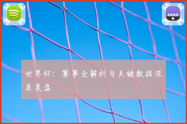 世界杯:赛事全解析与关键数据深度复盘