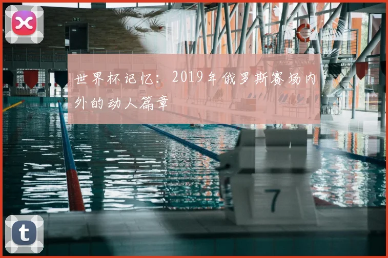 世界杯记忆:2019年俄罗斯赛场内外的动人篇章
