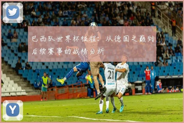 巴西队世界杯征程：从德国之巅到后续赛事的战绩分析