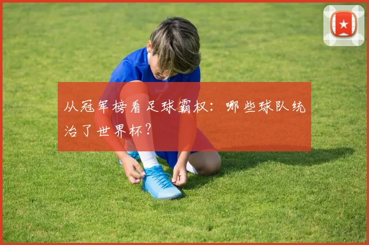 从冠军榜看足球霸权:哪些球队统治了世界杯?