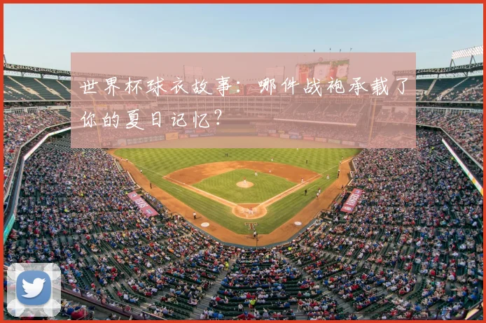 世界杯球衣故事:哪件战袍承载了你的夏日记忆?