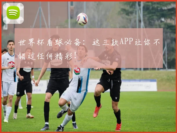 世界杯看球必备:这三款APP让你不错过任何精彩!