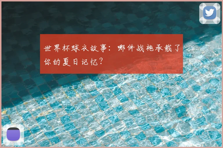 世界杯球衣故事:哪件战袍承载了你的夏日记忆?