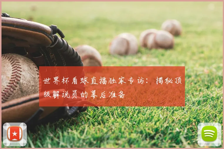 世界杯看球直播独家专访:揭秘顶级解说员的幕后准备