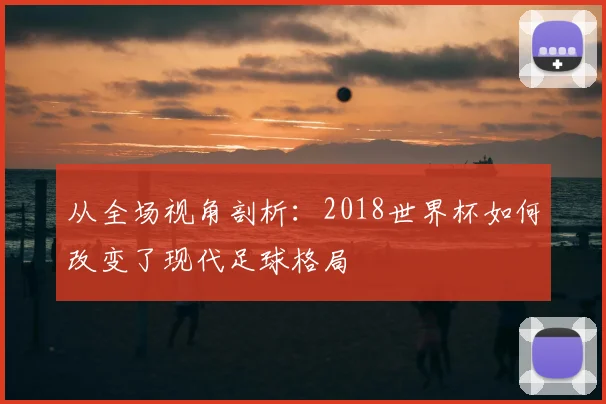 从全场视角剖析：2018世界杯如何改变了现代足球格局