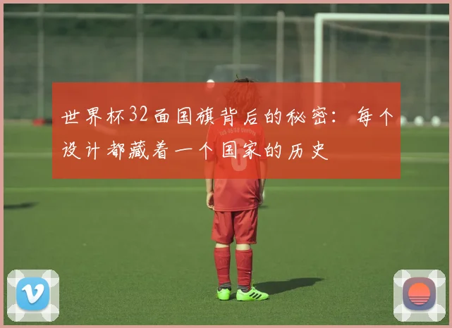 世界杯32面国旗背后的秘密:每个设计都藏着一个国家的历史