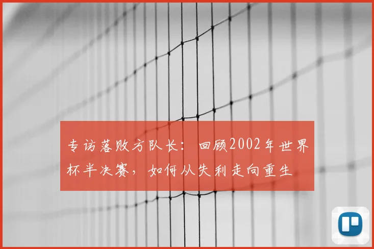 专访落败方队长:回顾2002年世界杯半决赛,如何从失利走向重生