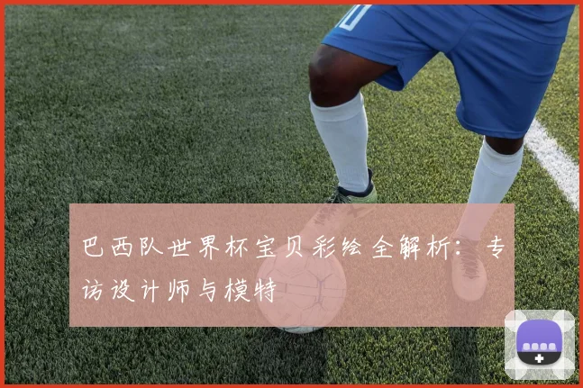 巴西队世界杯宝贝彩绘全解析：专访设计师与模特