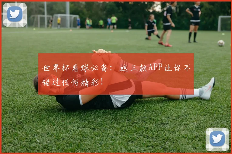 世界杯看球必备：这三款APP让你不错过任何精彩！
