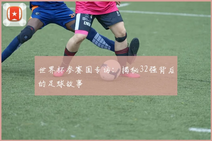 世界杯参赛国专访:揭秘32强背后的足球故事