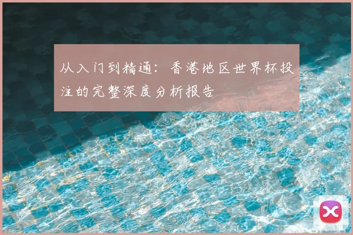 从入门到精通：香港地区世界杯投注的完整深度分析报告